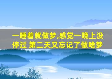 一睡着就做梦,感觉一晚上没停过 第二天又忘记了做啥梦